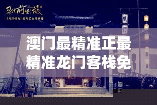 澳门最精准正龙门客栈，探索历史与现代的交汇点澳门最精准正最精准龙门客栈免费资料